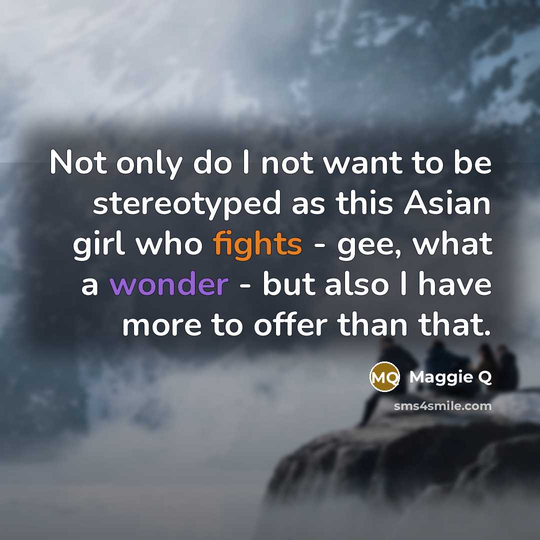 “Not only do I not want to be stereotyped as this Asian girl who fights - gee, what a wonder - but also I have more to offer than that.” quote by Maggie Q