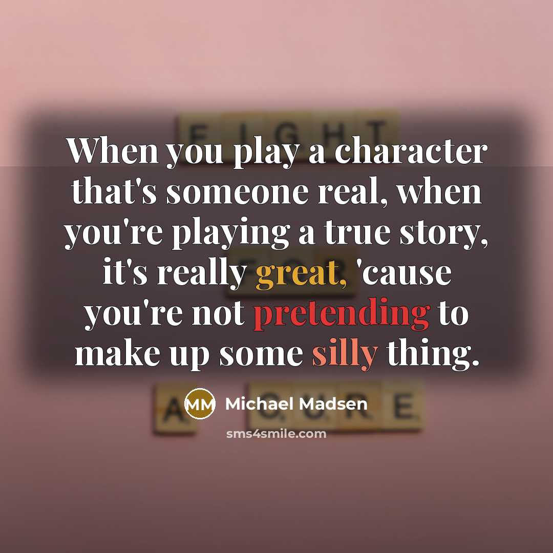 “When you play a character that's someone real, when you're playing a true story, it's really great, 'cause you're not pretending to make up some silly thing.” quote by Michael Madsen