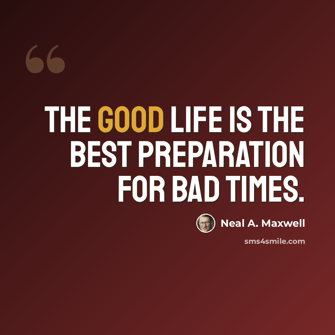 “The good life is the best preparation for bad times.” quote by Neal A. Maxwell