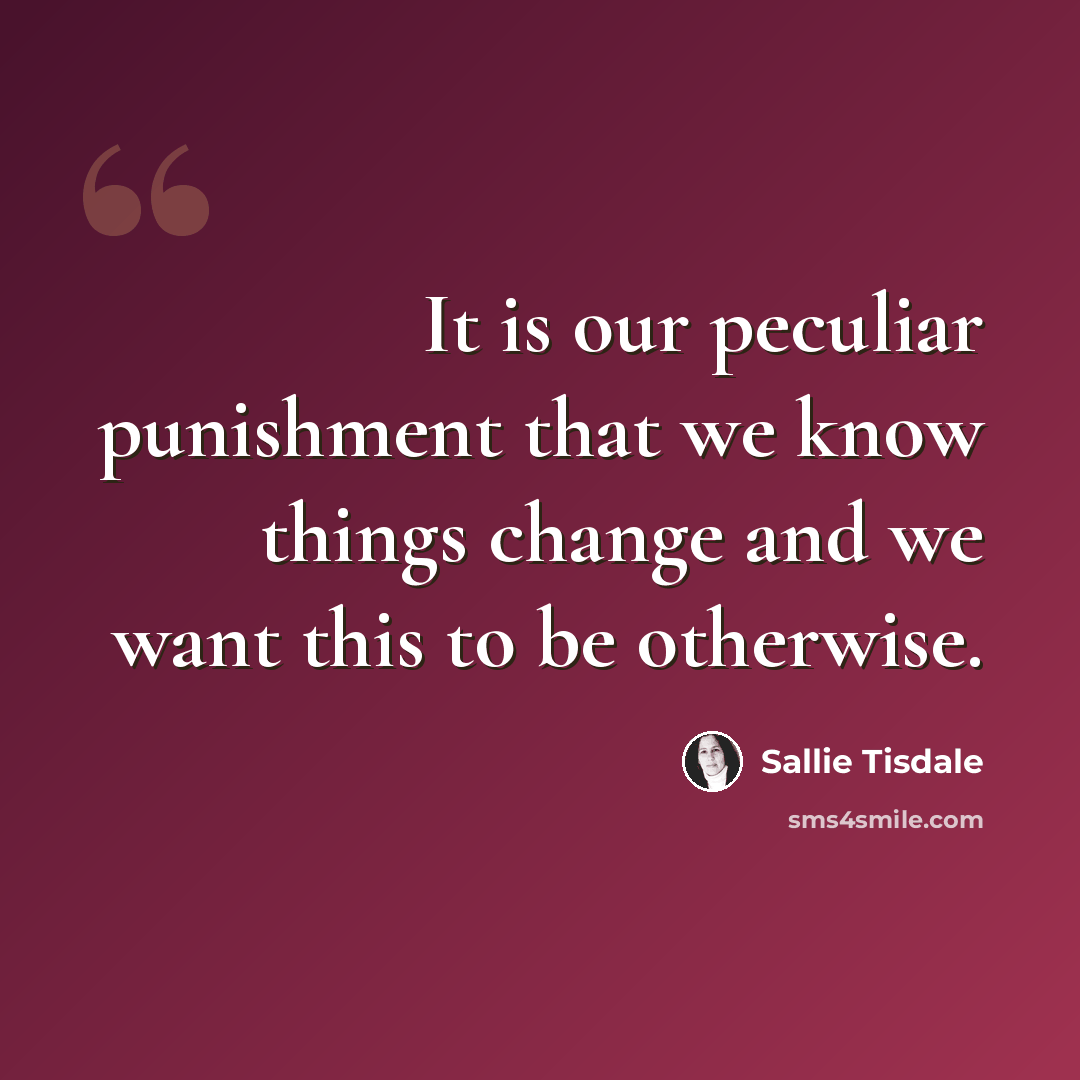 “It is our peculiar punishment that we know things change and we want this to be otherwise.” quote by Sallie Tisdale