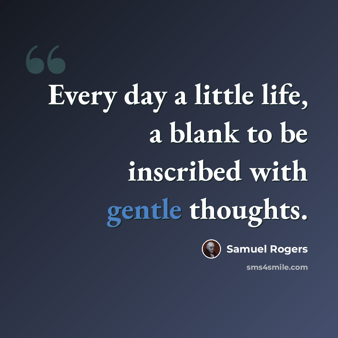 “Every day a little life, a blank to be inscribed with gentle thoughts.” quote by Samuel Rogers