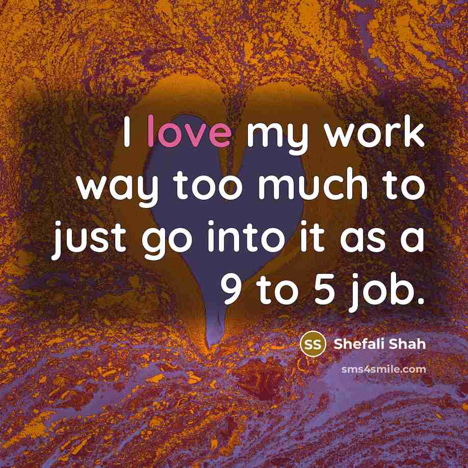 “I love my work way too much to just go into it as a 9 to 5 job.” quote by Shefali Shah