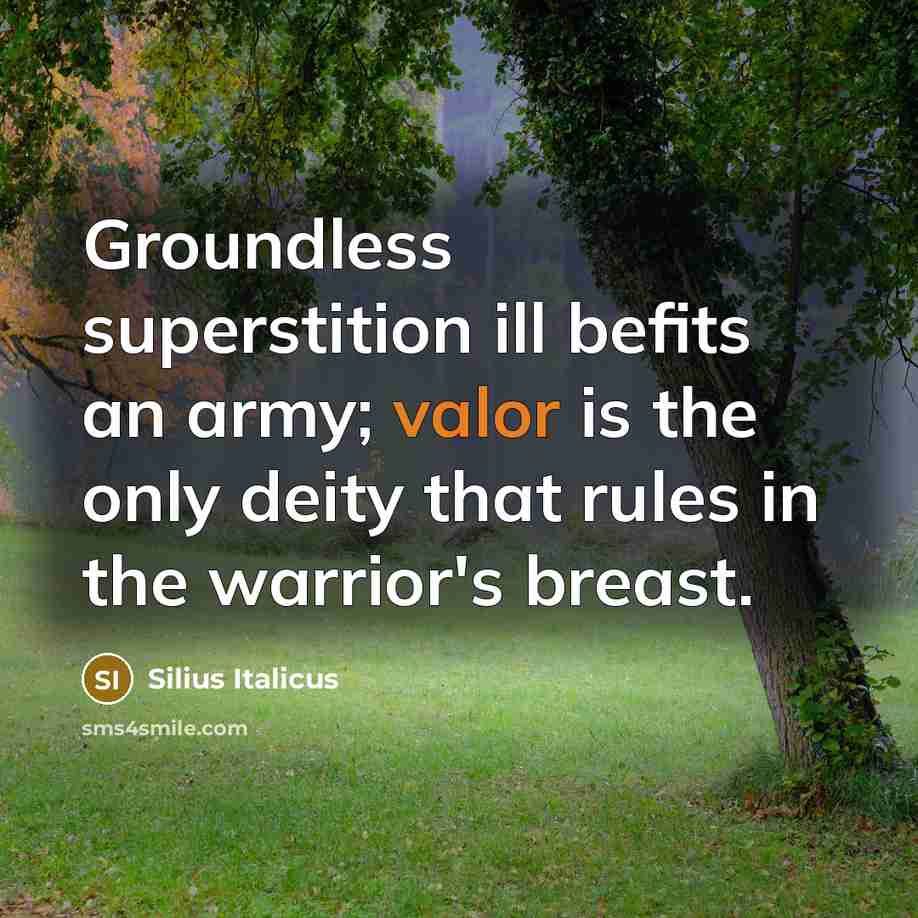 “Groundless superstition ill befits an army; valor is the only deity that rules in the warrior's breast.” quote by Silius Italicus