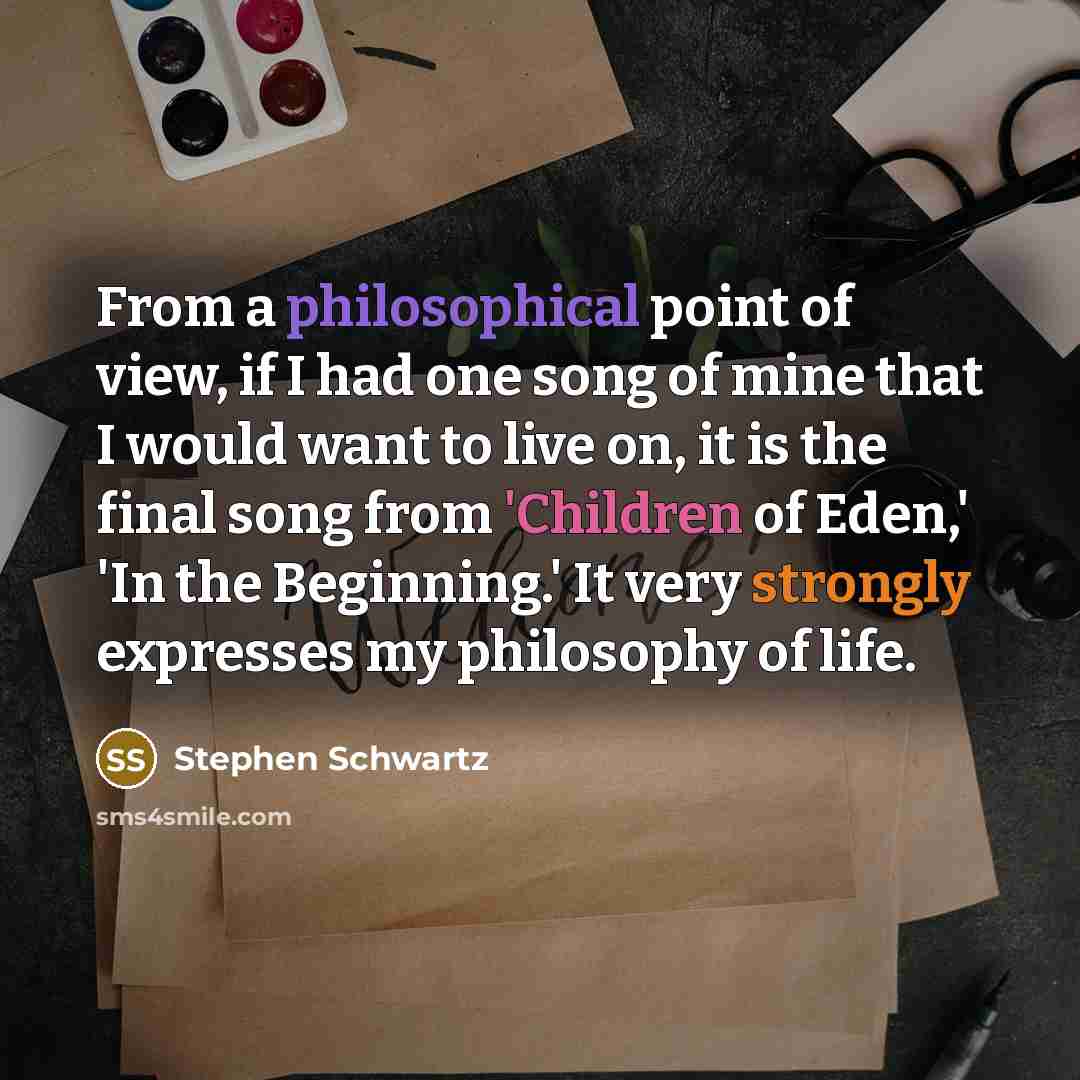 “From a philosophical point of view, if I had one song of mine that I would want to live on, it is the final song from 'Children of Eden,' 'In the Beginning.' It very strongly expresses my philosophy of life.” quote by Stephen Schwartz
