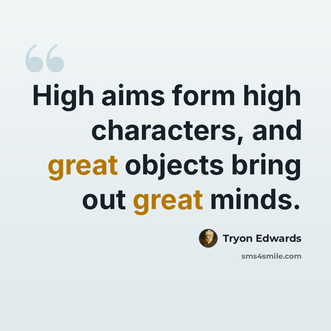 “High aims form high characters, and great objects bring out great minds.” quote by Tryon Edwards