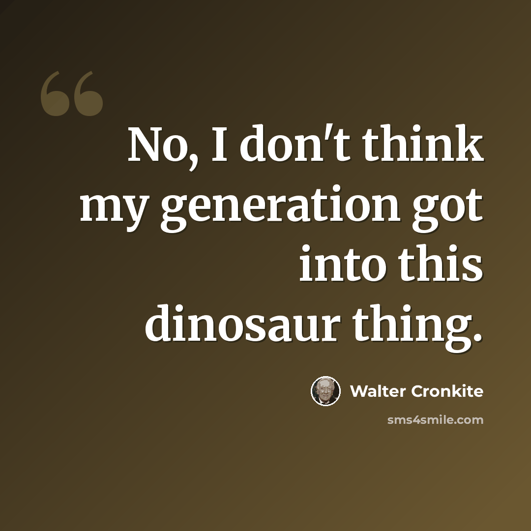 “No, I don't think my generation got into this dinosaur thing.” quote by Walter Cronkite