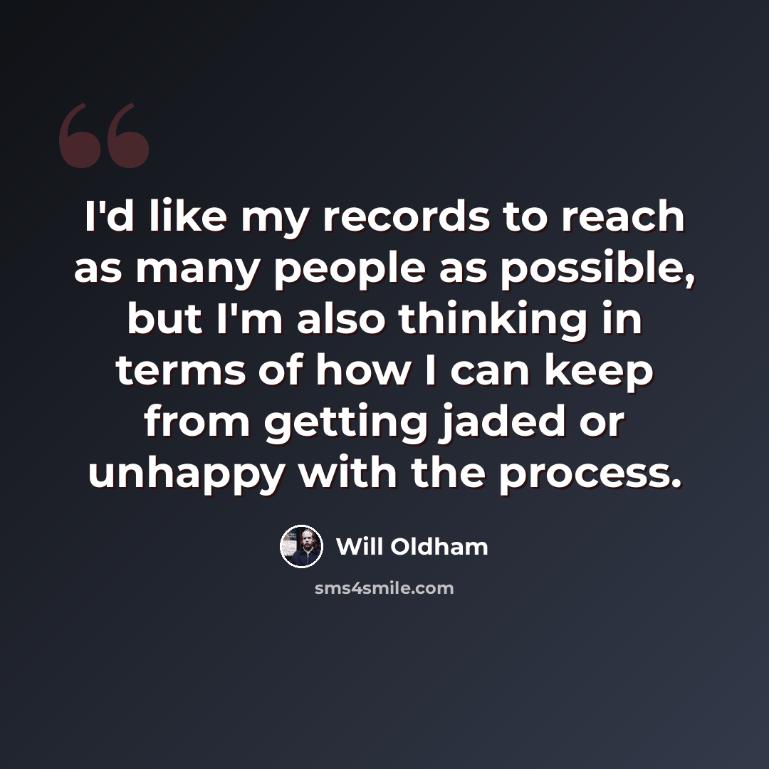 “I'd like my records to reach as many people as possible, but I'm also thinking in terms of how I can keep from getting jaded or unhappy with the process.” quote by Will Oldham