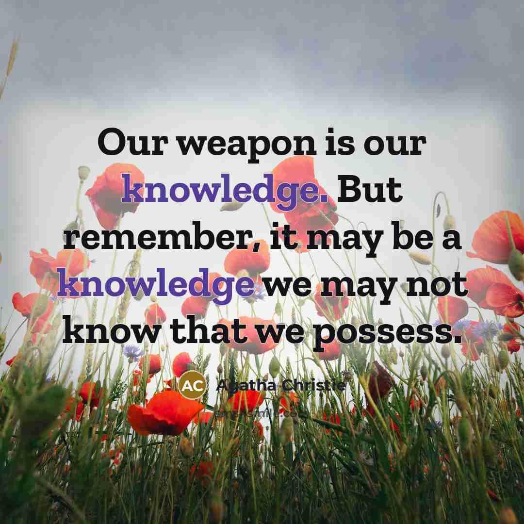 “Our weapon is our knowledge. But remember, it may be a knowledge we may not know that we possess.” quote by Agatha Christie