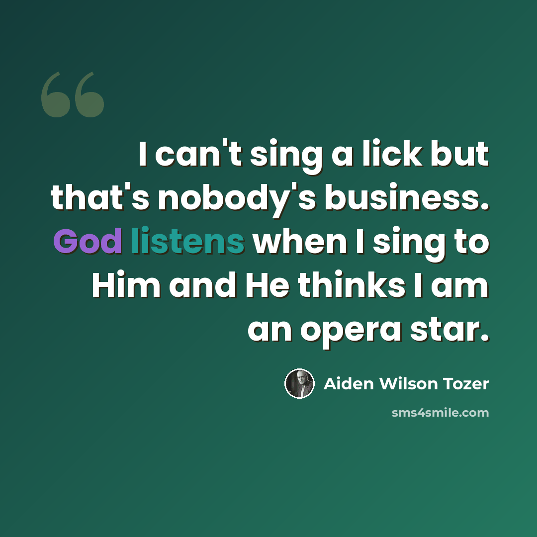 “I can't sing a lick but that's nobody's business. God listens when I sing to Him and He thinks I am an opera star.” quote by Aiden Wilson Tozer
