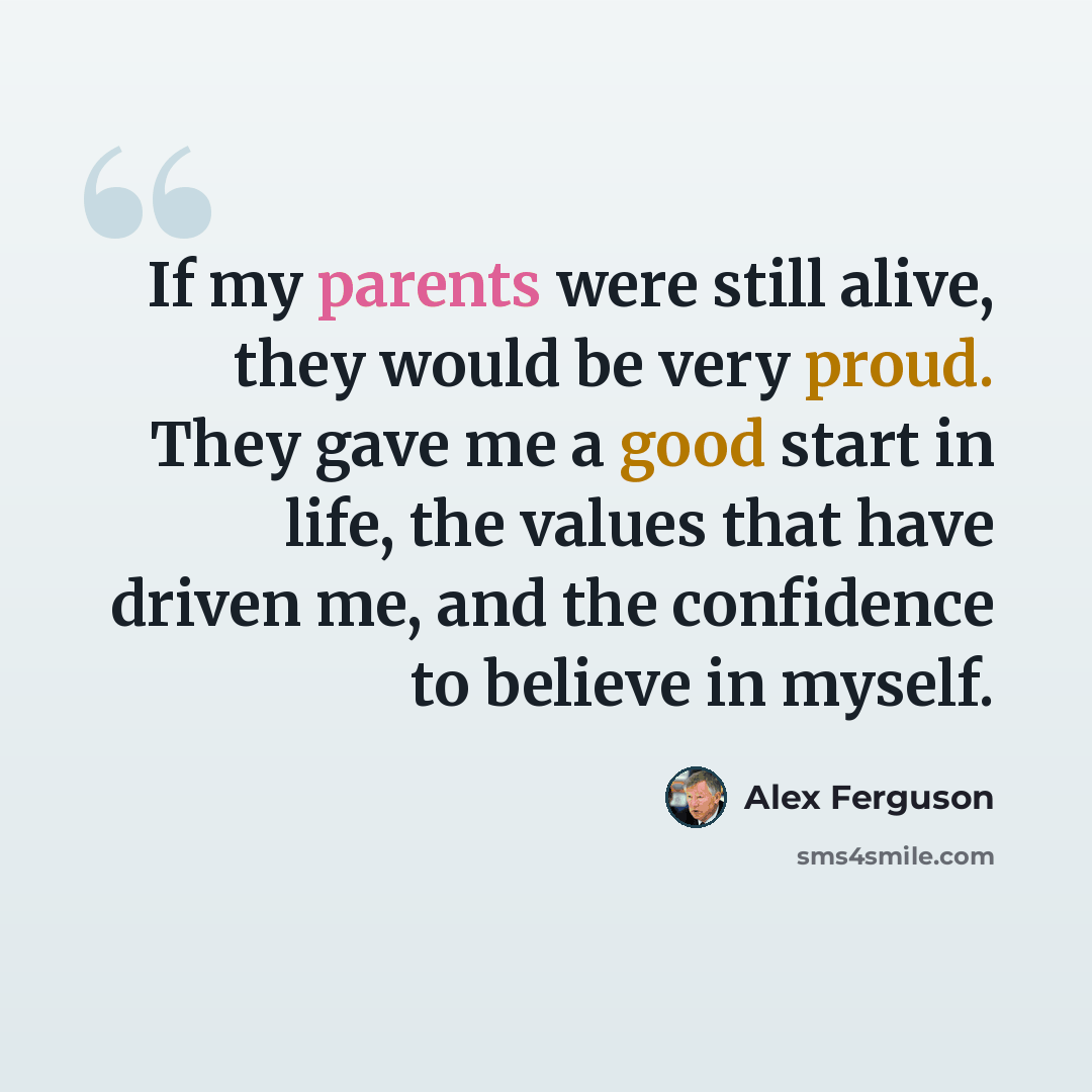 “If my parents were still alive, they would be very proud. They gave me a good start in life, the values that have driven me, and the confidence to believe in myself.” quote by Alex Ferguson