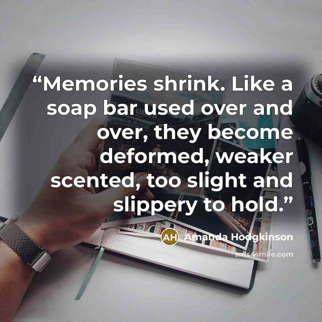 “Memories shrink. Like a soap bar used over and over, they become deformed, weaker scented, too slight and slippery to hold.” quote by Amanda Hodgkinson