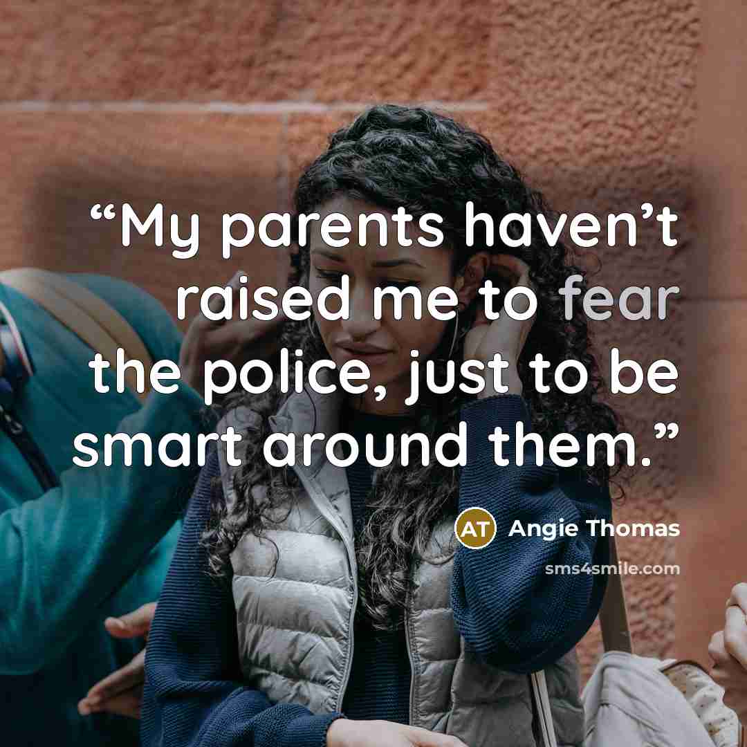 “My parents haven’t raised me to fear the police, just to be smart around them.” quote by Angie Thomas