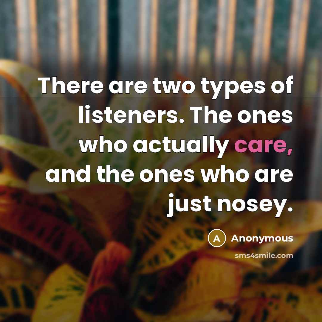 “There are two types of listeners. The ones who actually care, and the ones who are just nosey.” quote by Anonymous