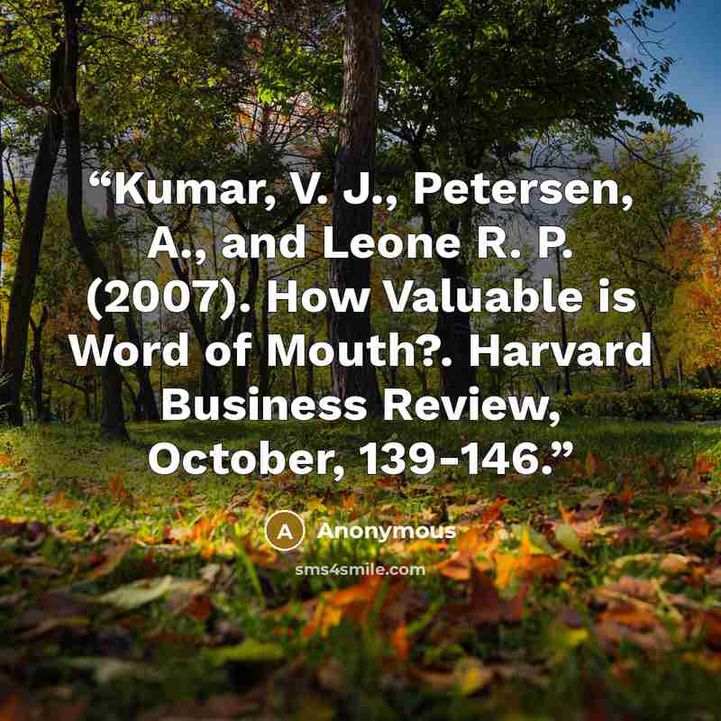 “Kumar, V. J., Petersen, A., and Leone R. P. (2007). How Valuable is Word of Mouth?. Harvard Business Review, October, 139-146.” quote by Anonymous