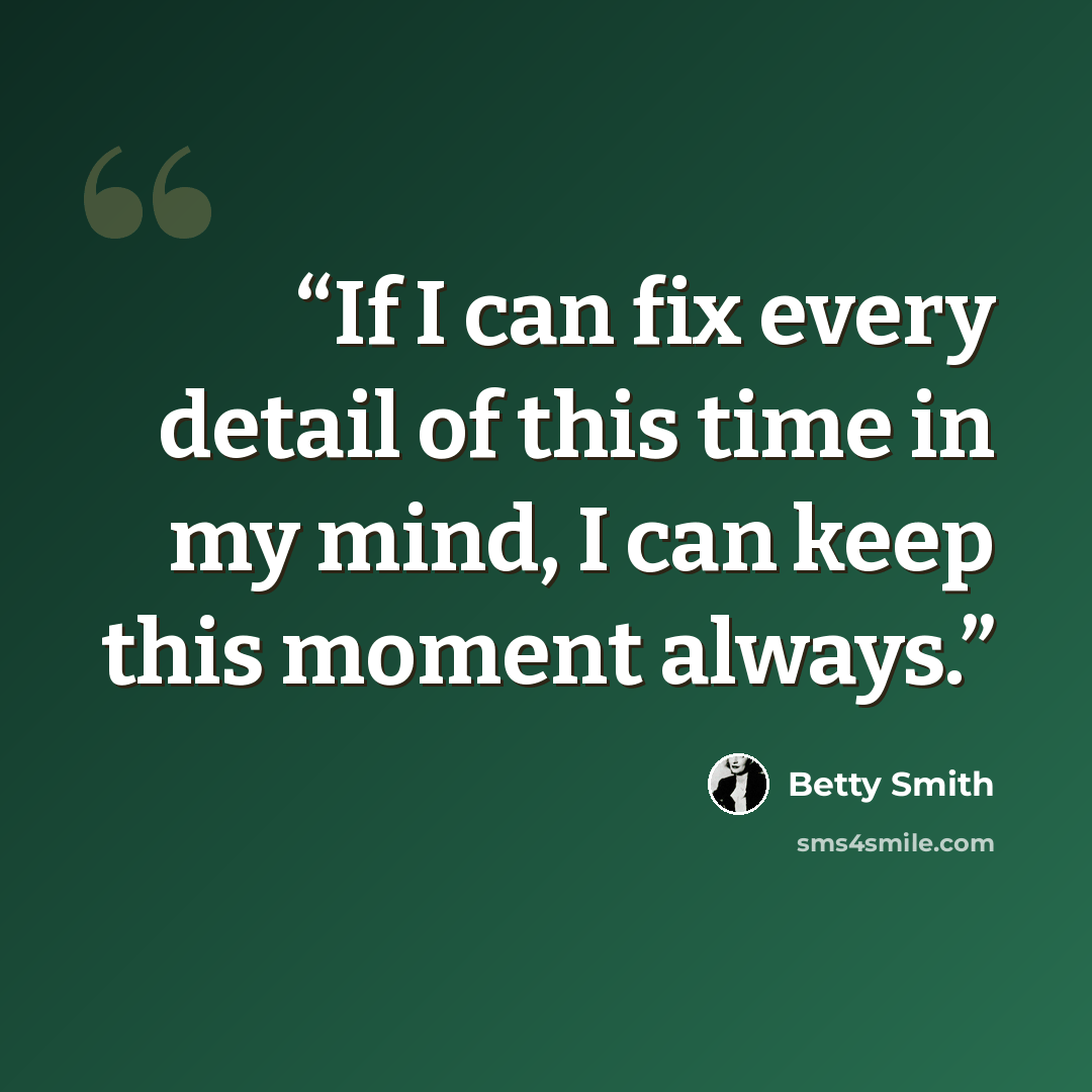 “If I can fix every detail of this time in my mind, I can keep this moment always.” quote by Betty Smith