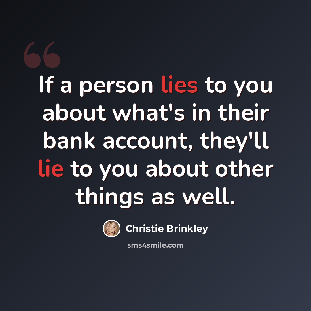“If a person lies to you about what's in their bank account, they'll lie to you about other things as well.” quote by Christie Brinkley