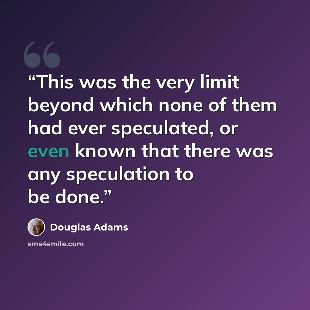 “This was the very limit beyond which none of them had ever speculated, or even known that there was any speculation to be done.” quote by Douglas Adams