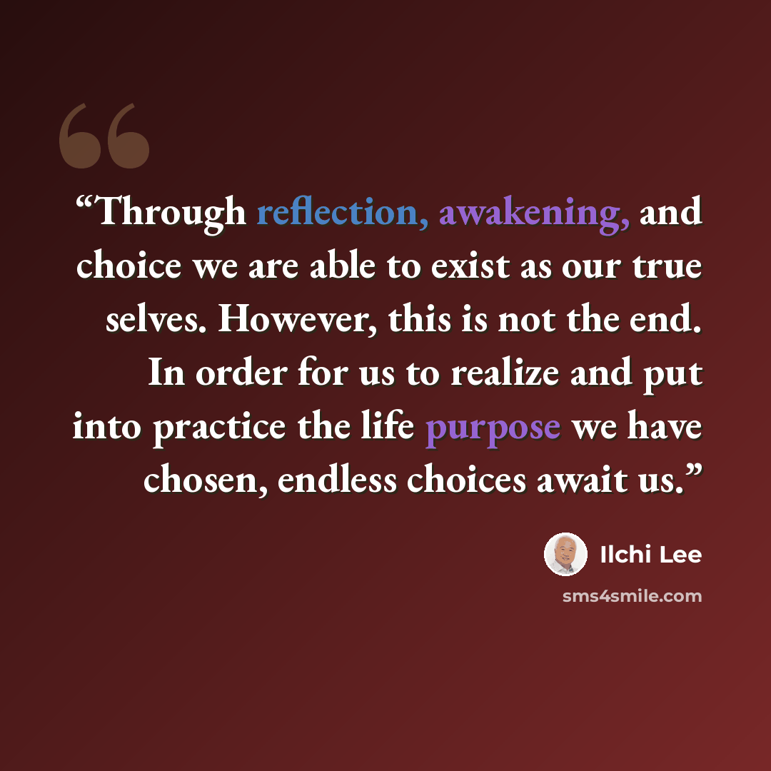 “Through reflection, awakening, and choice we are able to exist as our true selves. However, this is not the end. In order for us to realize and put into practice the life purpose we have chosen, endless choices await us.” quote by Ilchi Lee