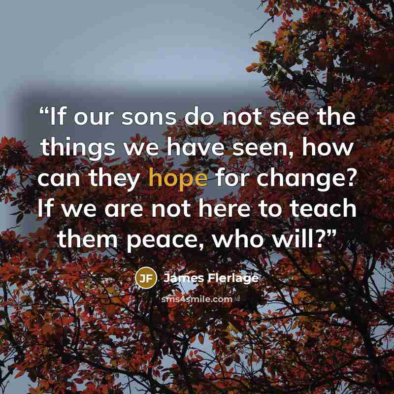 “If our sons do not see the things we have seen, how can they hope for change? If we are not here to teach them peace, who will?” quote by James Flerlage