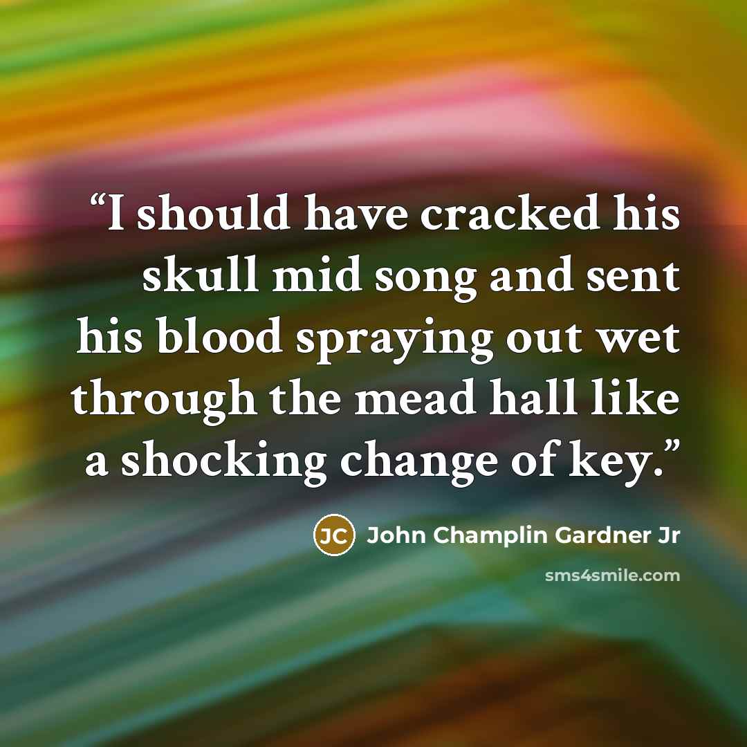 “I should have cracked his skull mid song and sent his blood spraying out wet through the mead hall like a shocking change of key.” quote by John Champlin Gardner Jr