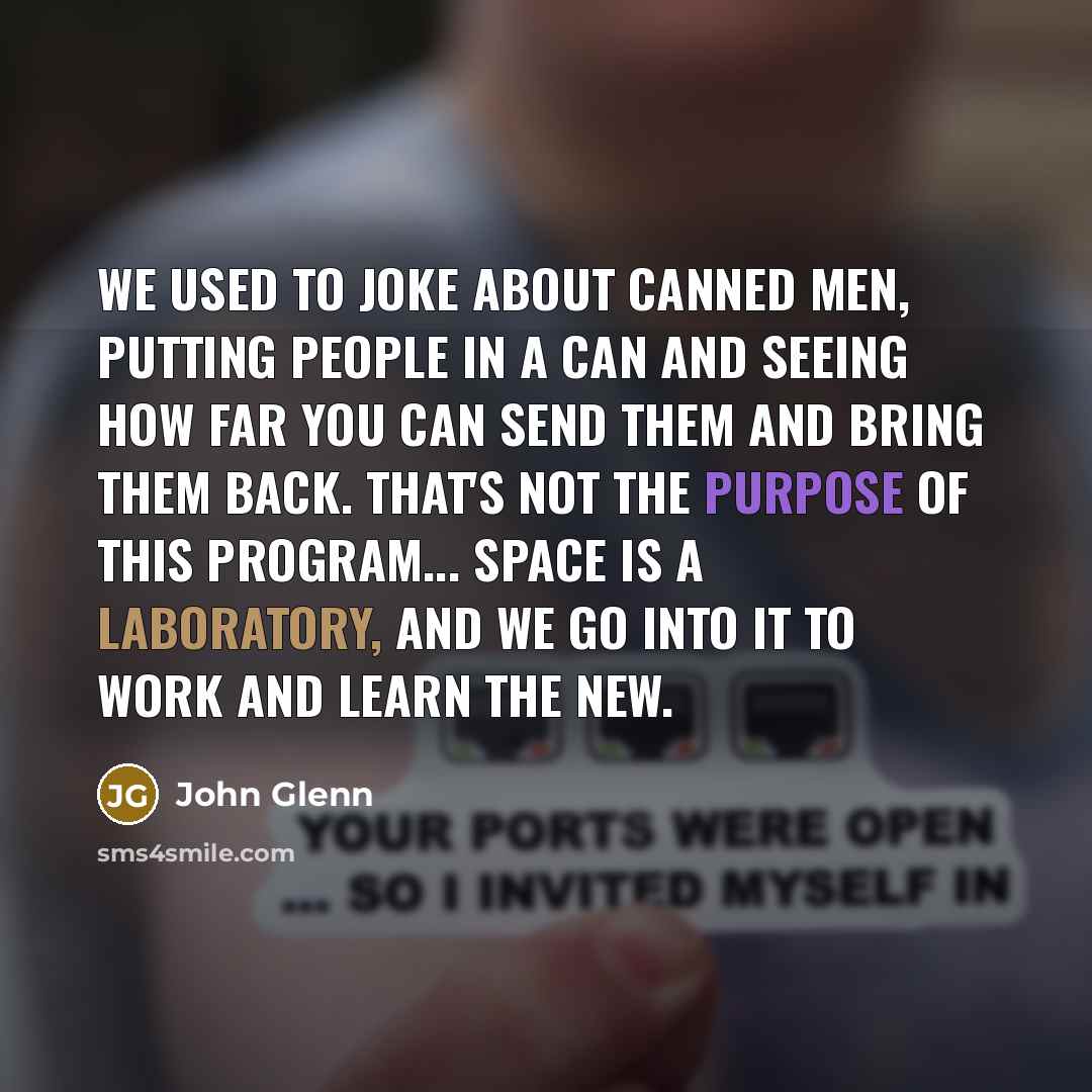 “We used to joke about canned men, putting people in a can and seeing how far you can send them and bring them back. That's not the purpose of this program... Space is a laboratory, and we go into it to work and learn the new.” quote by John Glenn
