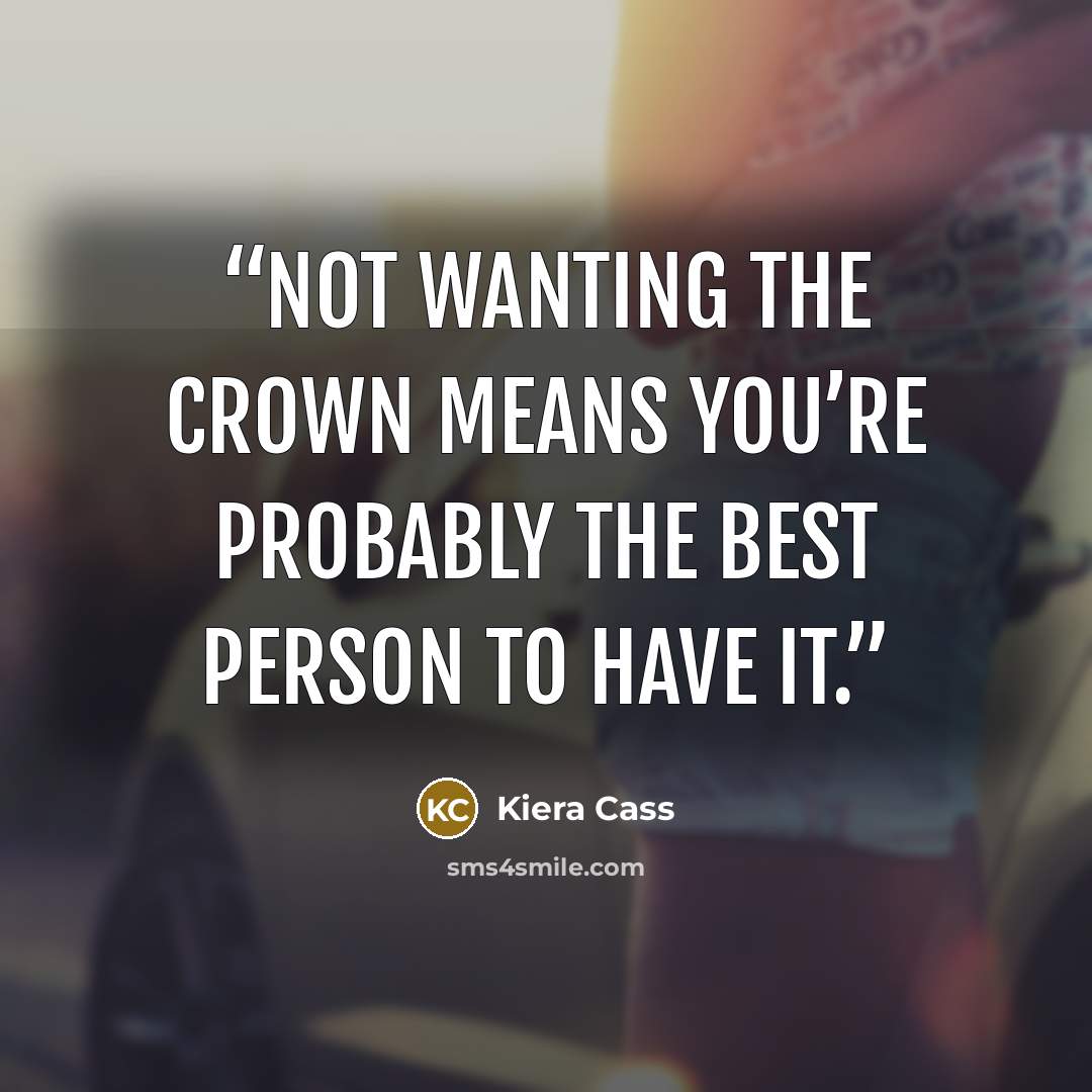 “Not wanting the crown means you’re probably the best person to have it.” quote by Kiera Cass