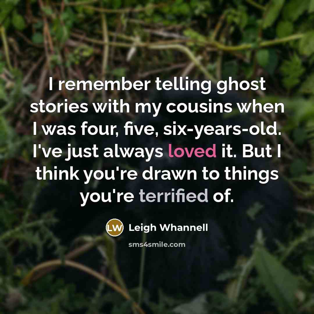 “I remember telling ghost stories with my cousins when I was four, five, six-years-old. I've just always loved it. But I think you're drawn to things you're terrified of.” quote by Leigh Whannell