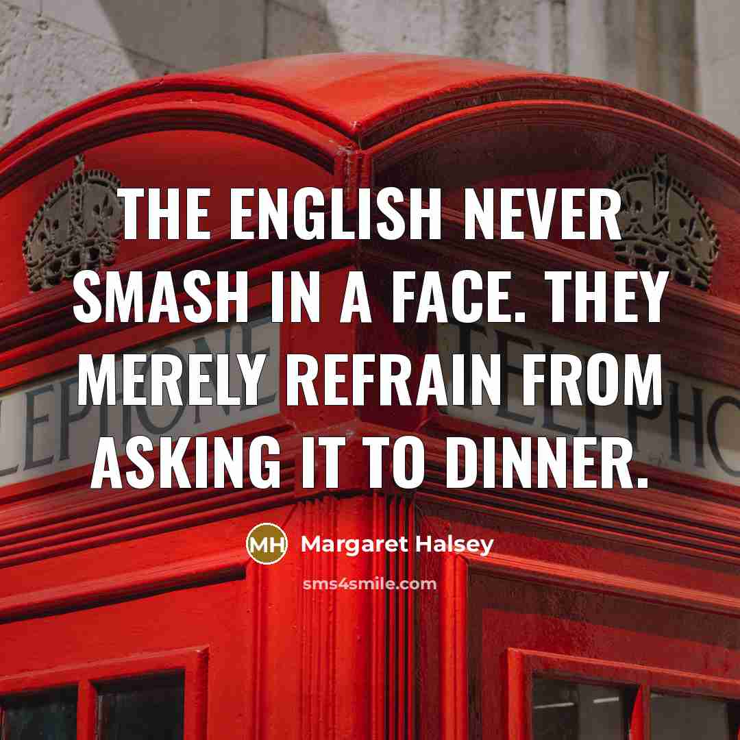 “The English never smash in a face. They merely refrain from asking it to dinner.” quote by Margaret Halsey