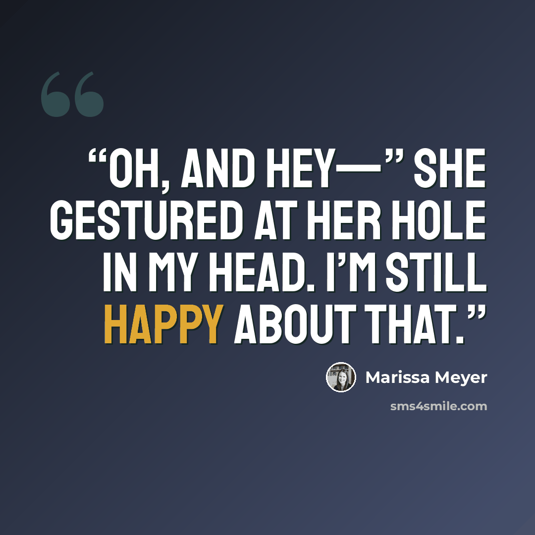 “Oh, and hey—” She gestured at her hole in my head. I’m still happy about that.” quote by Marissa Meyer