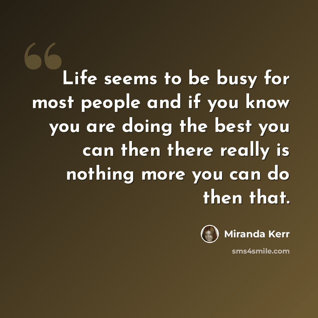 “Life seems to be busy for most people and if you know you are doing the best you can then there really is nothing more you can do then that.” quote by Miranda Kerr