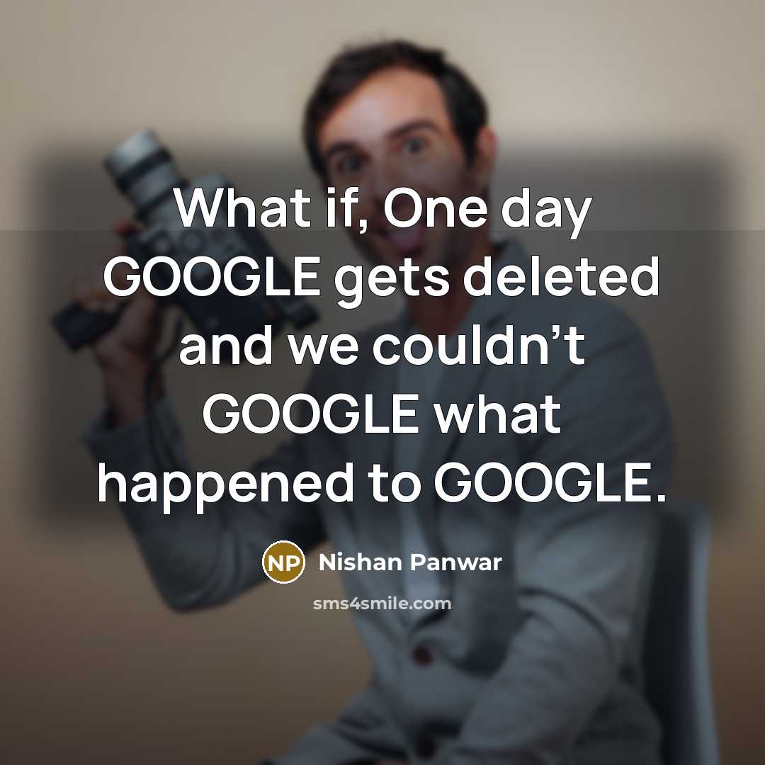 “What if, One day GOOGLE gets deleted and we couldn't GOOGLE what happened to GOOGLE.” quote by Nishan Panwar