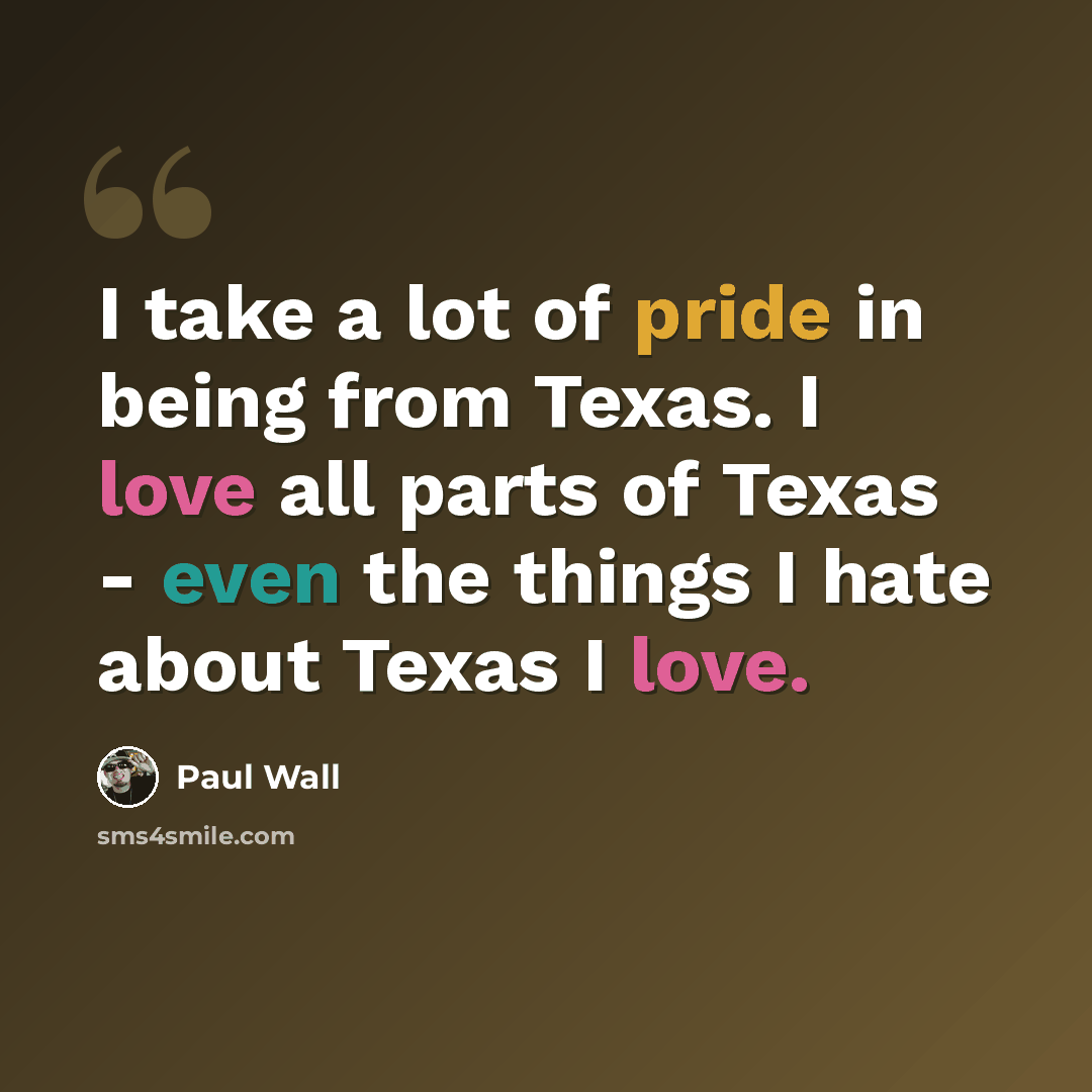 “I take a lot of pride in being from Texas. I love all parts of Texas - even the things I hate about Texas I love.” quote by Paul Wall