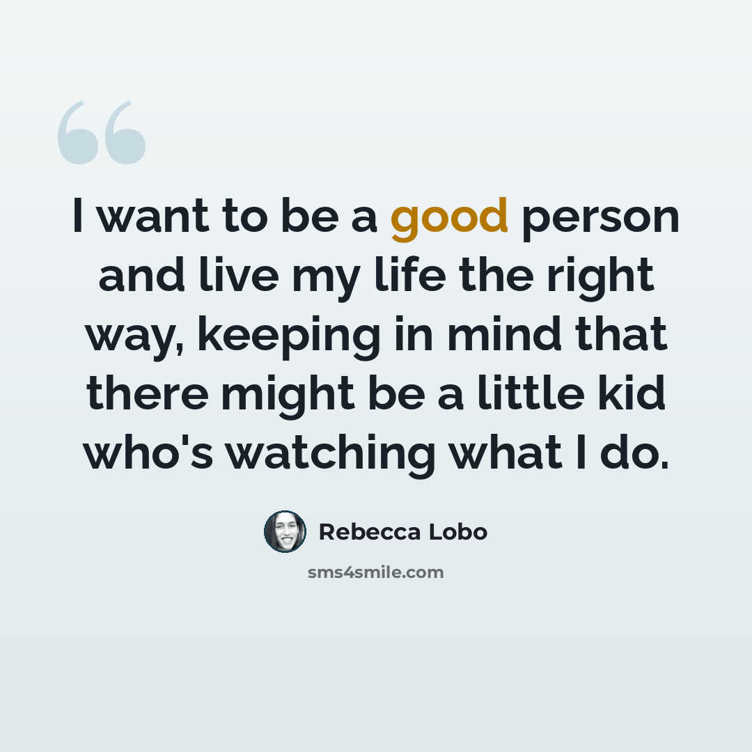 “I want to be a good person and live my life the right way, keeping in mind that there might be a little kid who's watching what I do.” quote by Rebecca Lobo