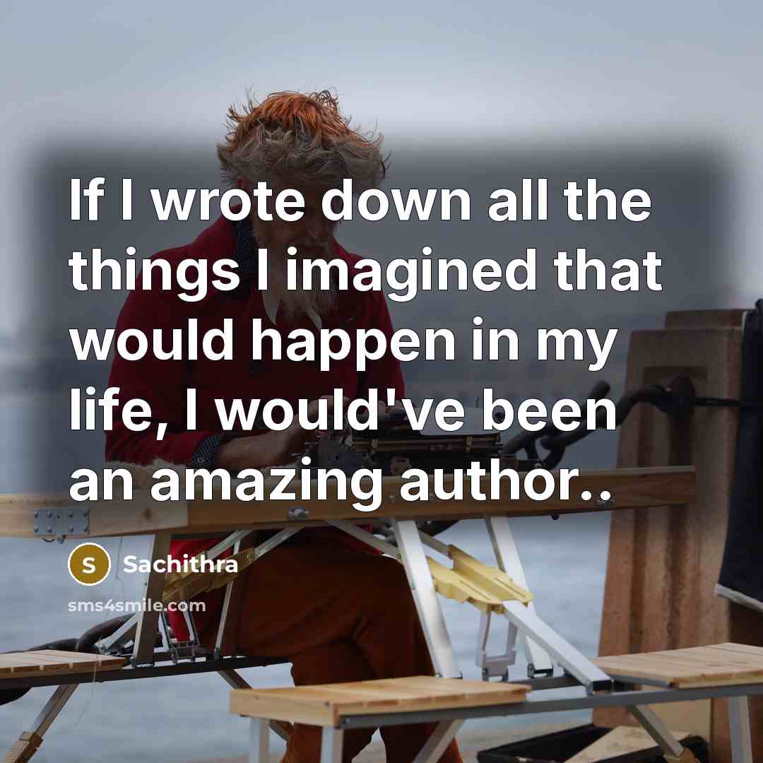 “If I wrote down all the things I imagined that would happen in my life, I would've been an amazing author..” quote by Sachithra