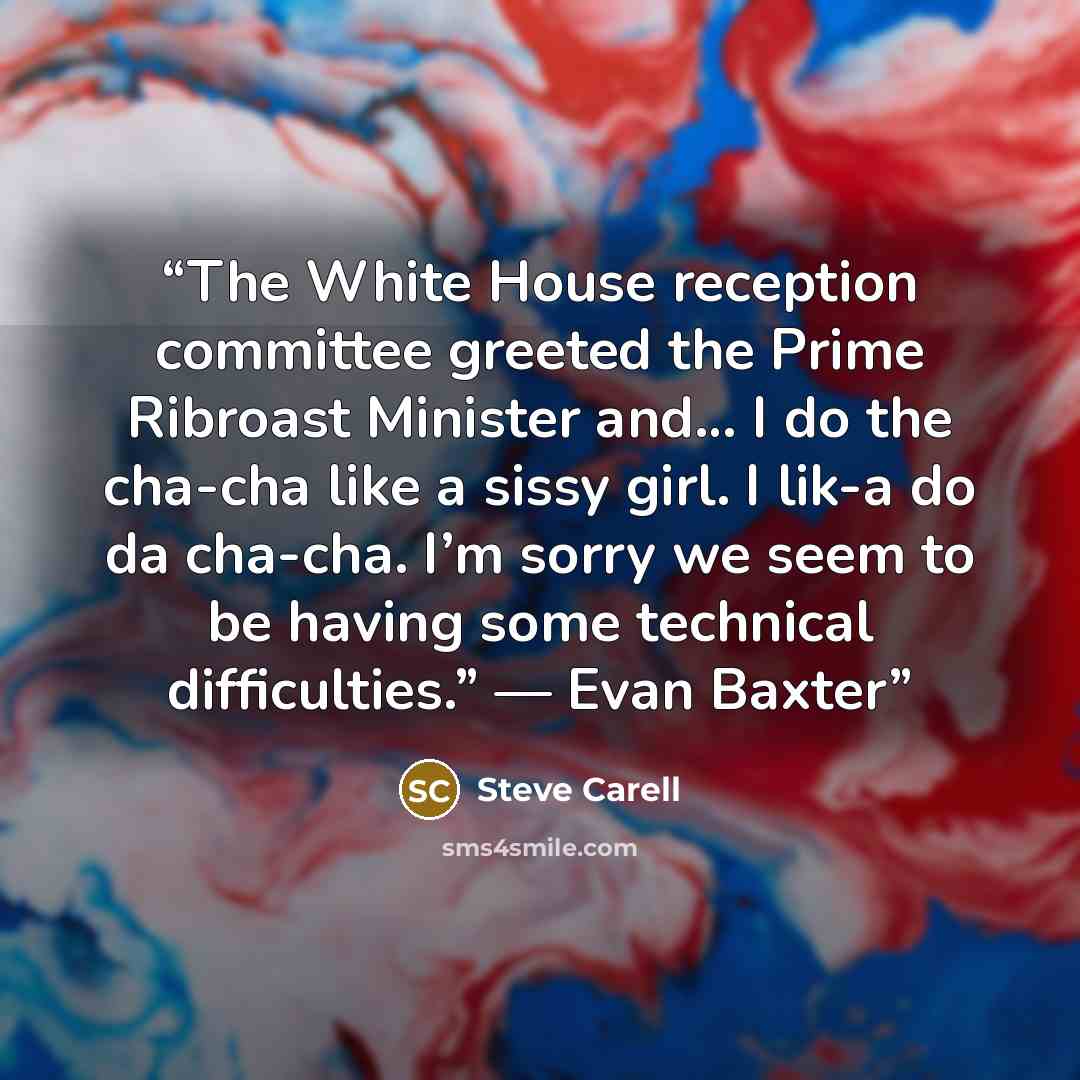 “The White House reception committee greeted the Prime Ribroast Minister and… I do the cha-cha like a sissy girl. I lik-a do da cha-cha. I’m sorry we seem to be having some technical difficulties.” — Evan Baxter” quote by Steve Carell