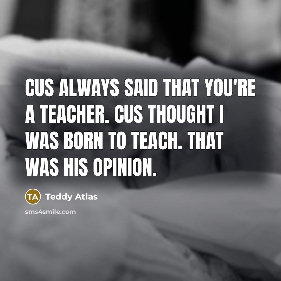 “Cus always said that you're a teacher. Cus thought I was born to teach. That was his opinion.” quote by Teddy Atlas