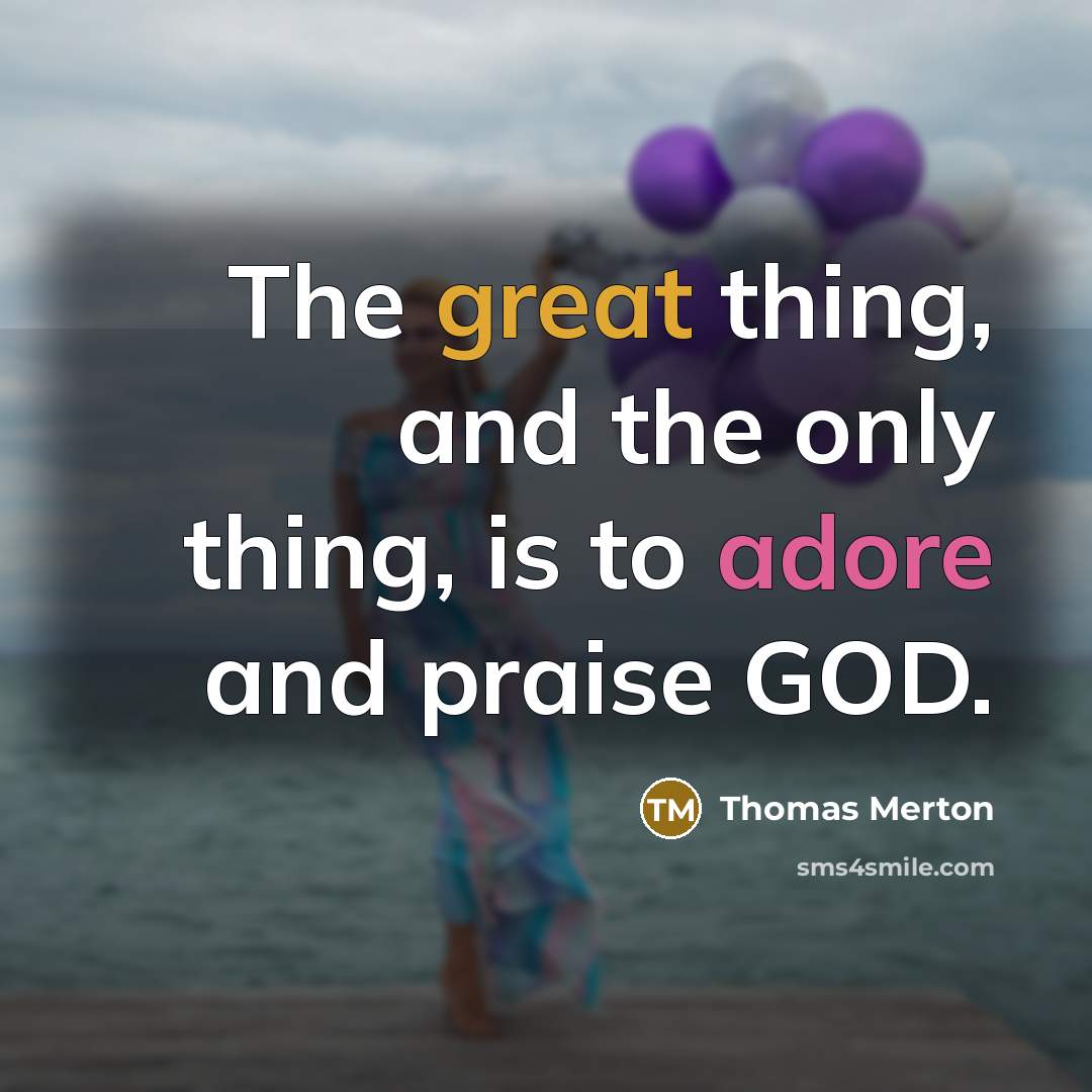 “The great thing, and the only thing, is to adore and praise GOD.” quote by Thomas Merton