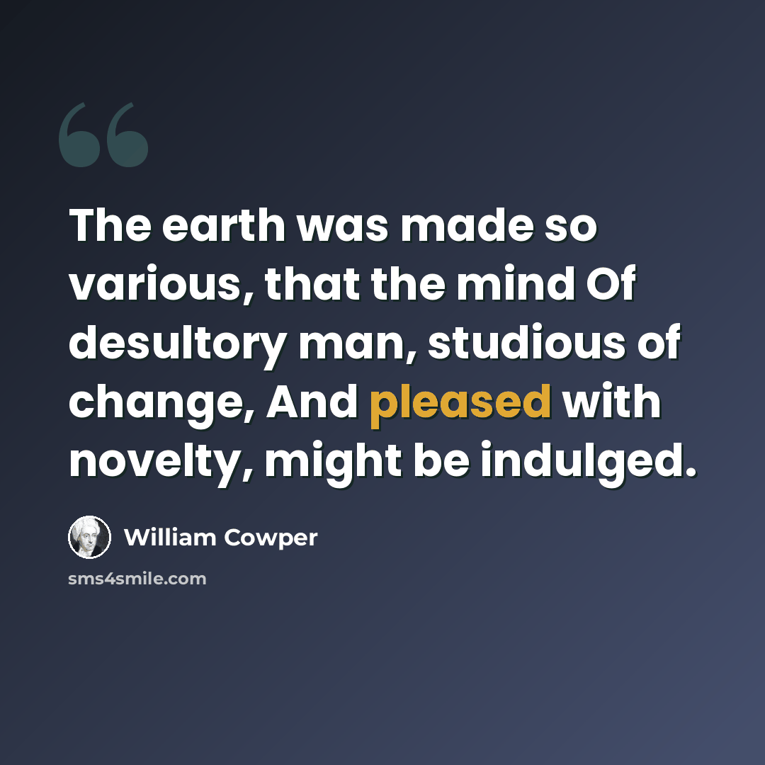 “The earth was made so various, that the mind Of desultory man, studious of change, And pleased with novelty, might be indulged.” quote by William Cowper
