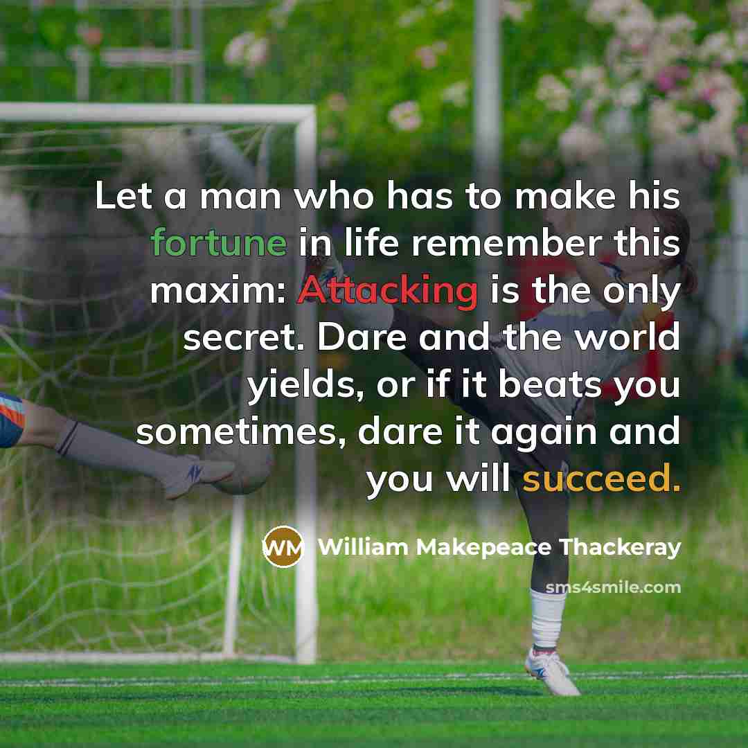 “Let a man who has to make his fortune in life remember this maxim: Attacking is the only secret. Dare and the world yields, or if it beats you sometimes, dare it again and you will succeed.” quote by William Makepeace Thackeray