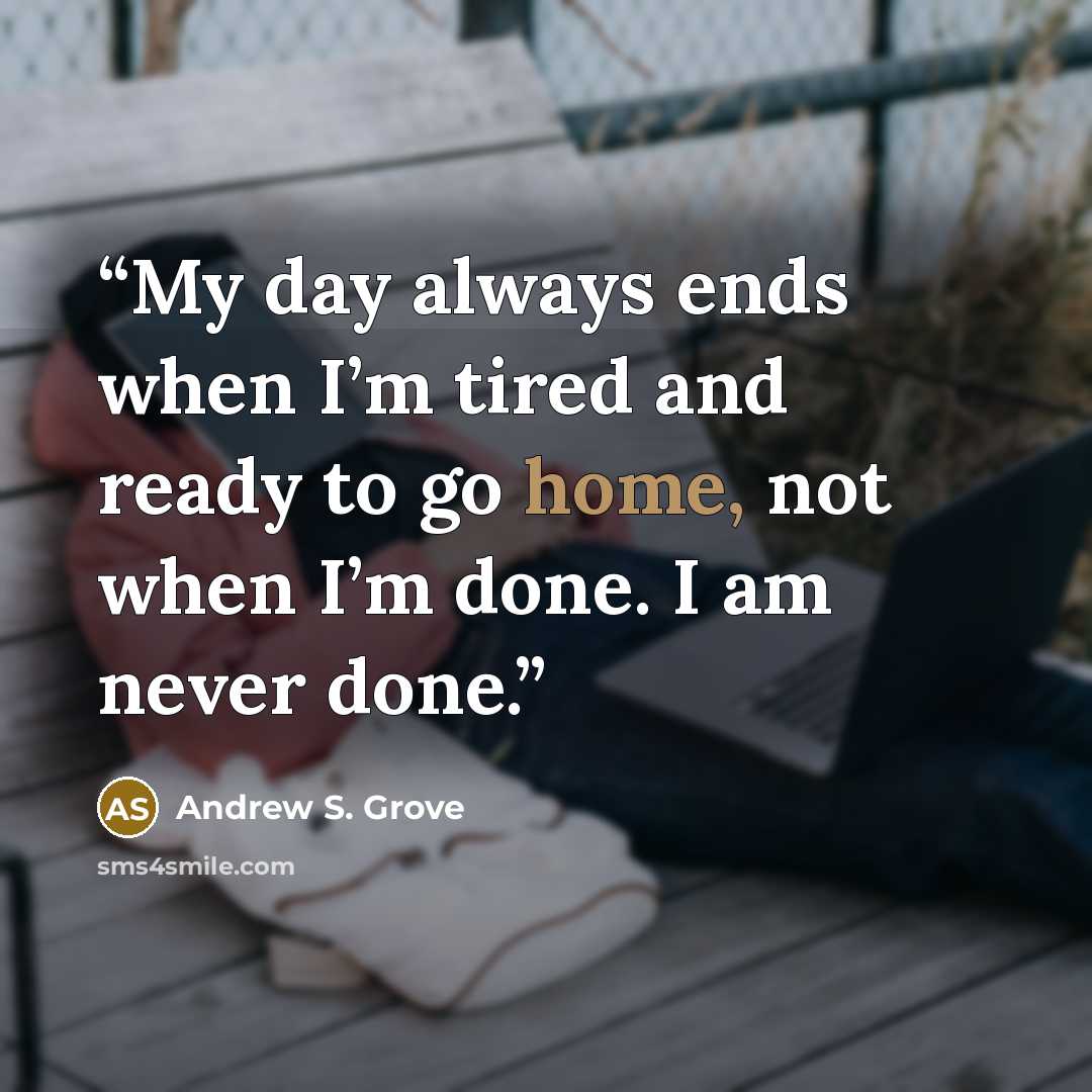 “My day always ends when I’m tired and ready to go home, not when I’m done. I am never done.” quote by Andrew S. Grove