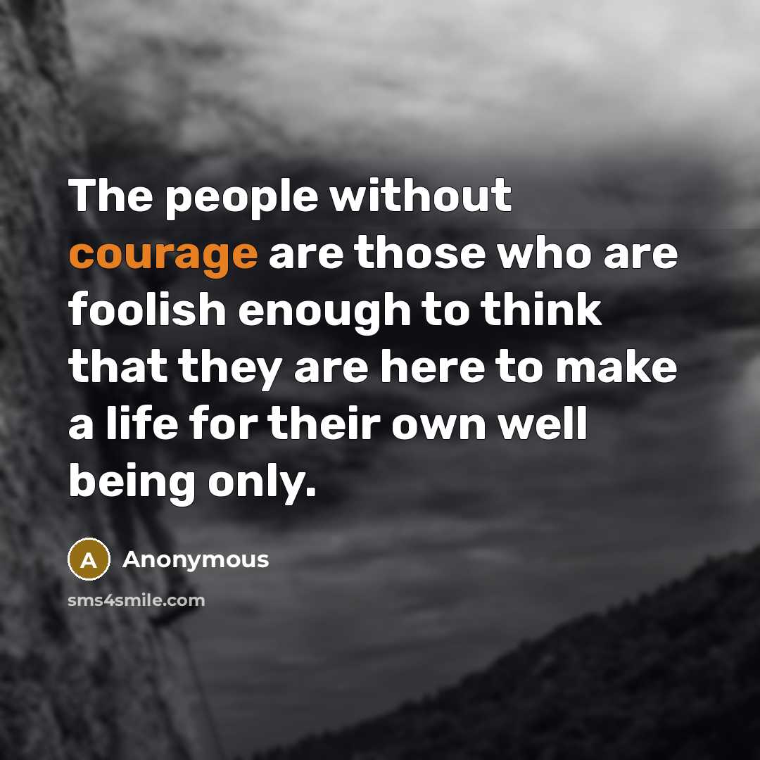 “The people without courage are those who are foolish enough to think that they are here to make a life for their own well being only.” quote by Anonymous