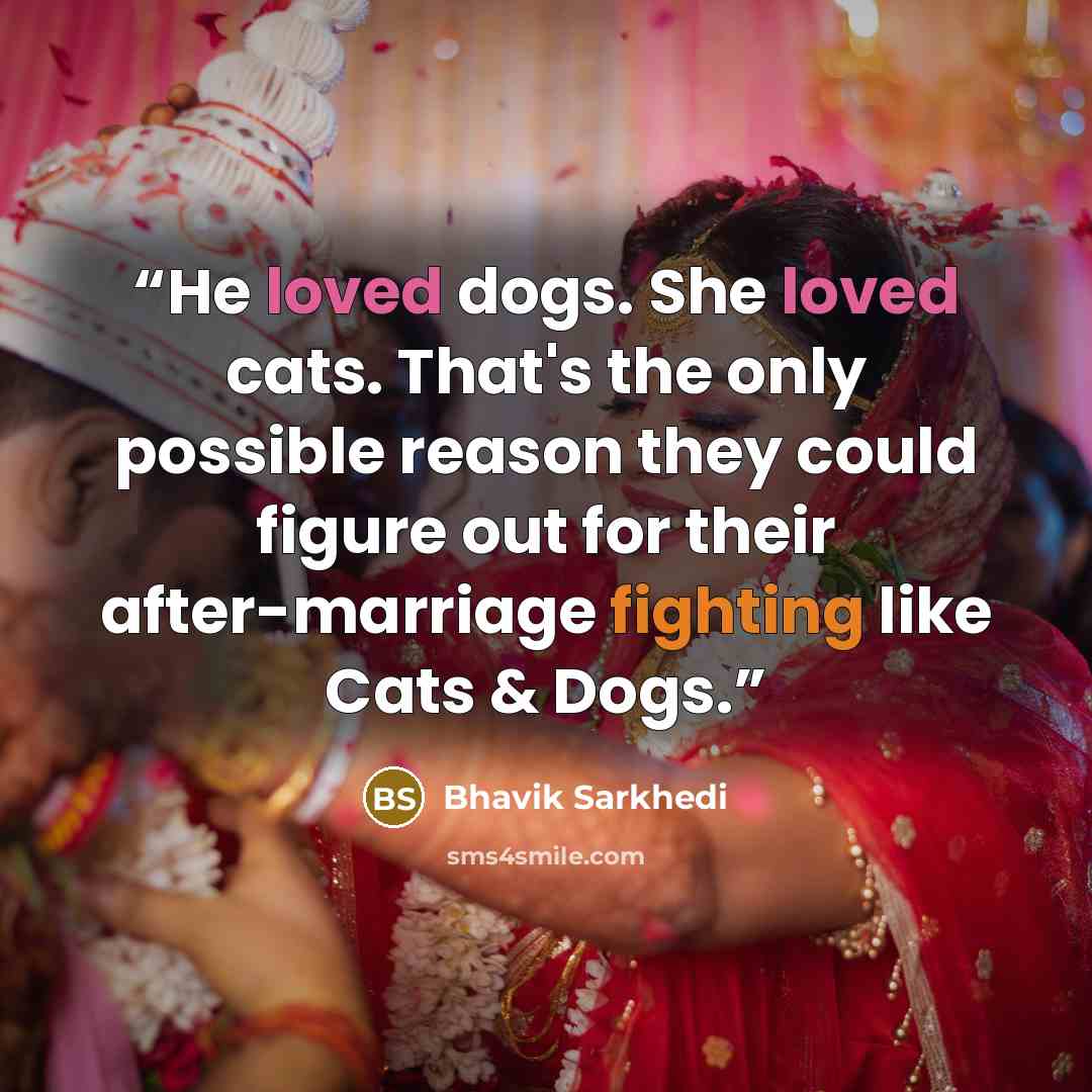 “He loved dogs. She loved cats. That's the only possible reason they could figure out for their after-marriage fighting like Cats & Dogs.” quote by Bhavik Sarkhedi