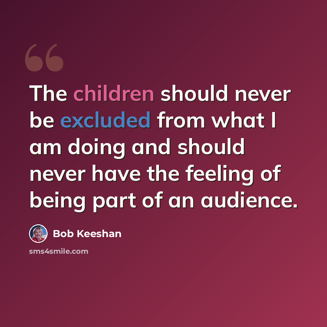 “The children should never be excluded from what I am doing and should never have the feeling of being part of an audience.” quote by Bob Keeshan