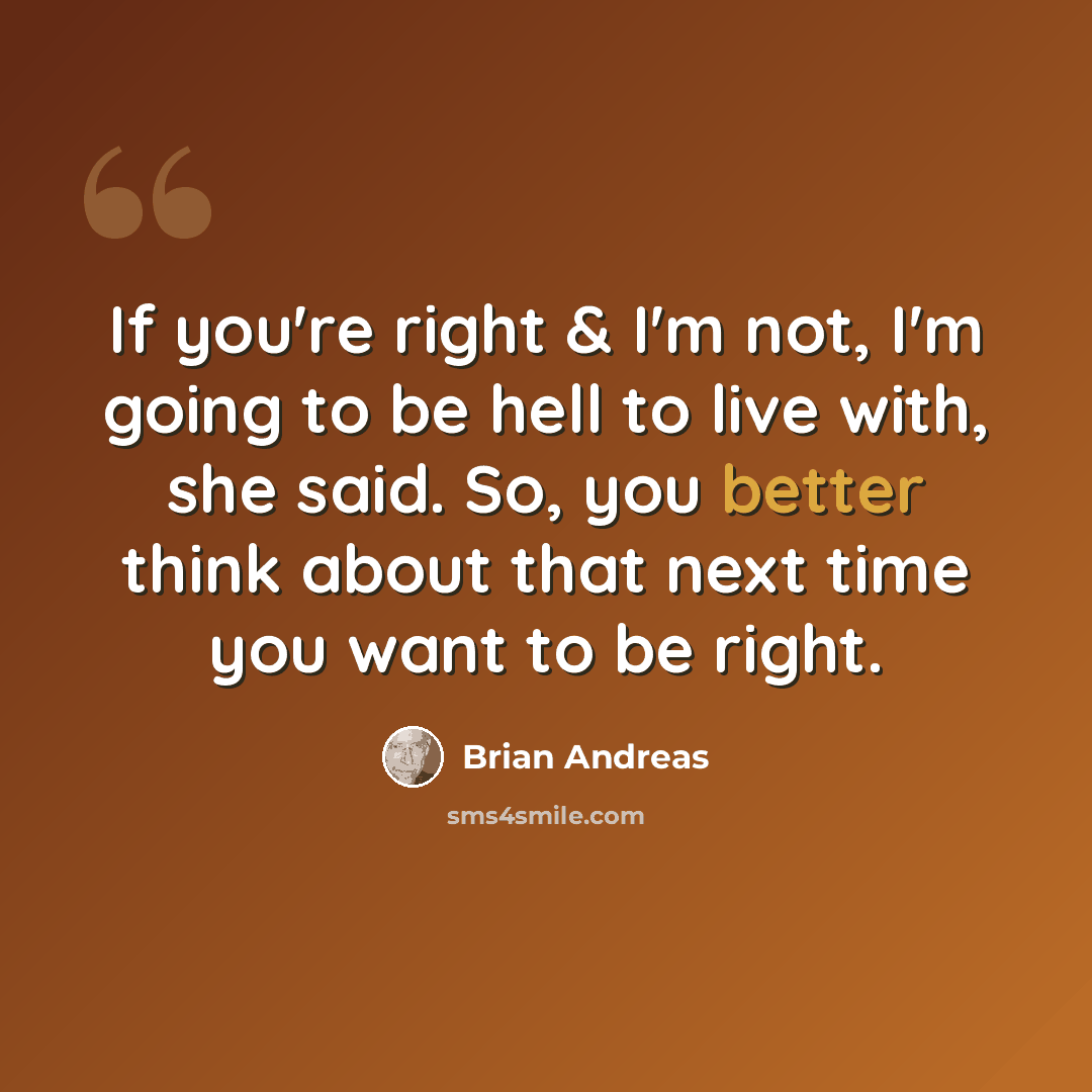 “If you're right & I'm not, I'm going to be hell to live with, she said. So, you better think about that next time you want to be right.” quote by Brian Andreas