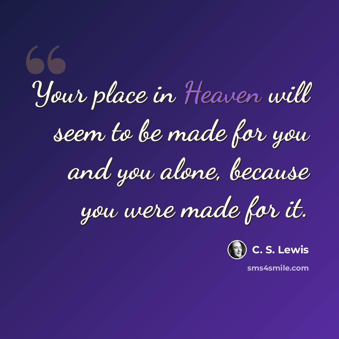 “Your place in Heaven will seem to be made for you and you alone, because you were made for it.” quote by C. S. Lewis