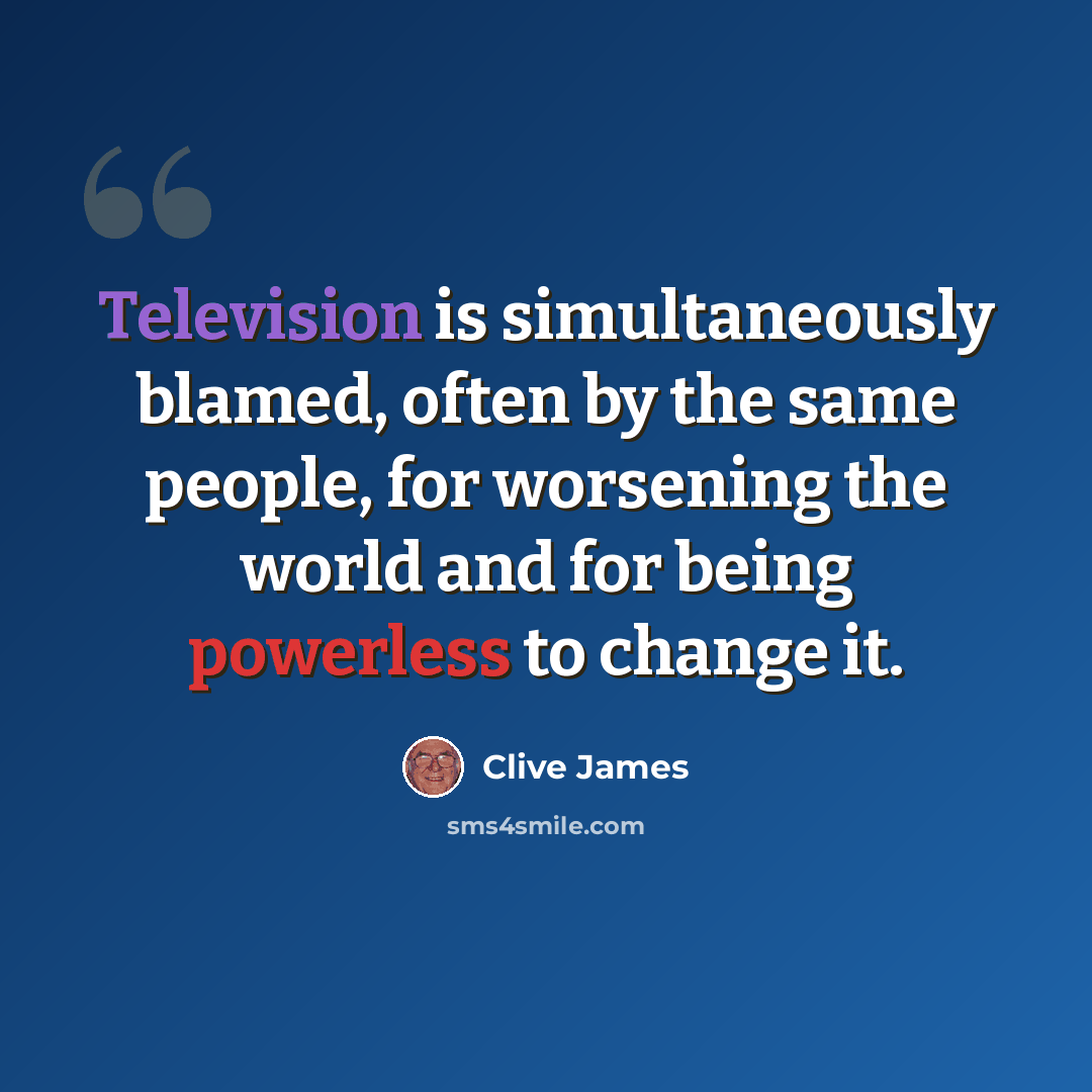 “Television is simultaneously blamed, often by the same people, for worsening the world and for being powerless to change it.” quote by Clive James
