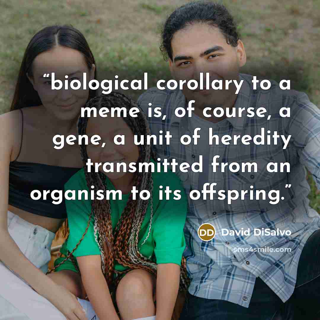 “biological corollary to a meme is, of course, a gene, a unit of heredity transmitted from an organism to its offspring.” quote by David DiSalvo