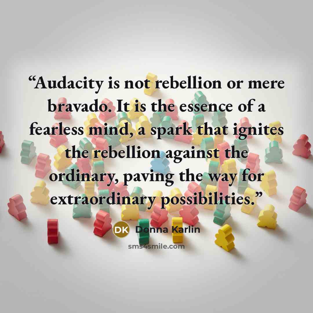 “Audacity is not rebellion or mere bravado. It is the essence of a fearless mind, a spark that ignites the rebellion against the ordinary, paving the way for extraordinary possibilities.” quote by Donna Karlin