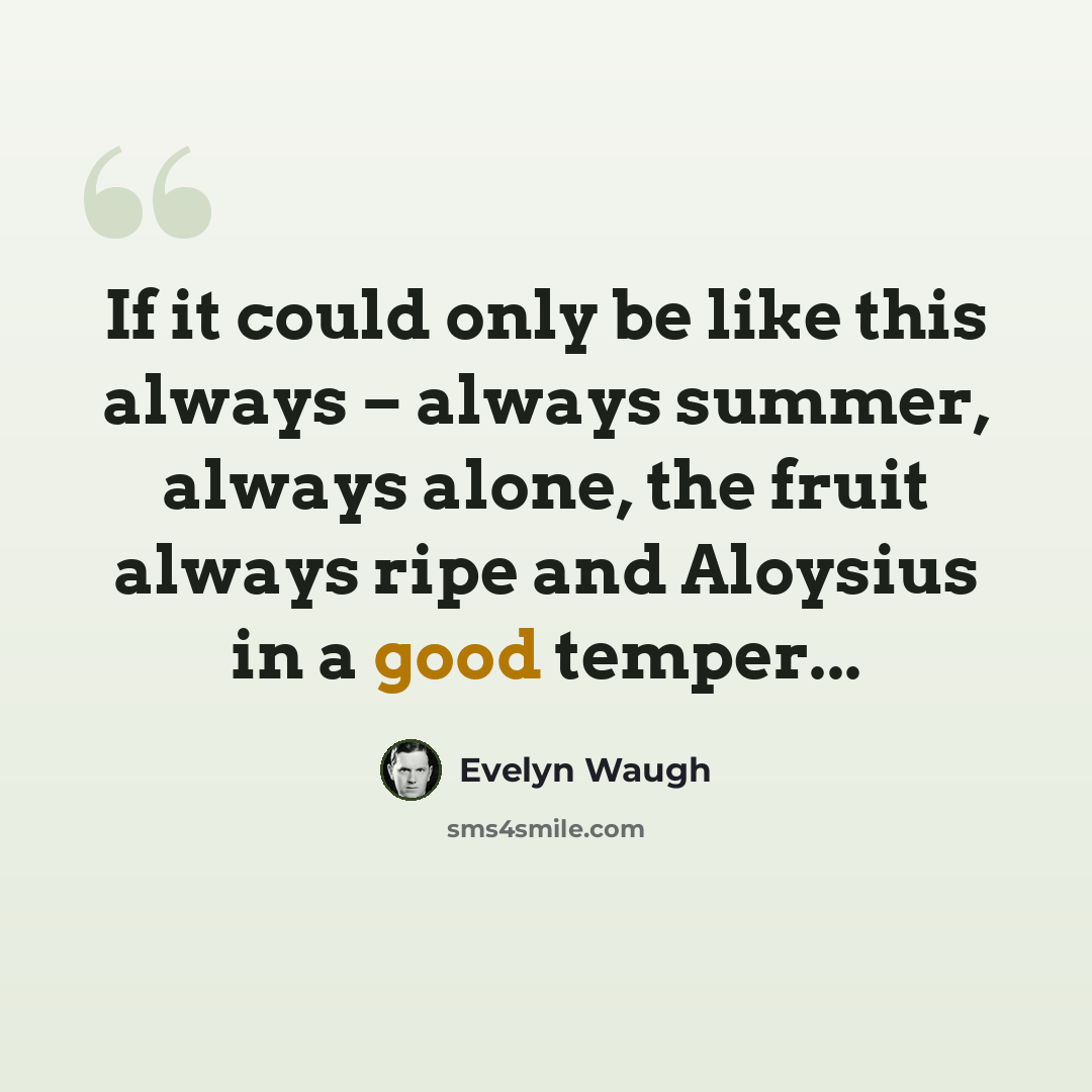 “If it could only be like this always – always summer, always alone, the fruit always ripe and Aloysius in a good temper...” quote by Evelyn Waugh