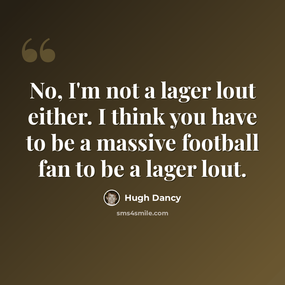 “No, I'm not a lager lout either. I think you have to be a massive football fan to be a lager lout.” quote by Hugh Dancy